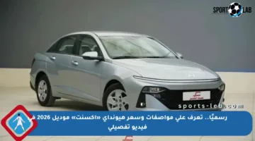 رسميًا.. تعرف على مواصفات وسعر هيونداي «أكسنت» موديل 2026 في فيديو تفصيلي